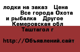 лодки на заказ › Цена ­ 15 000 - Все города Охота и рыбалка » Другое   . Кемеровская обл.,Таштагол г.